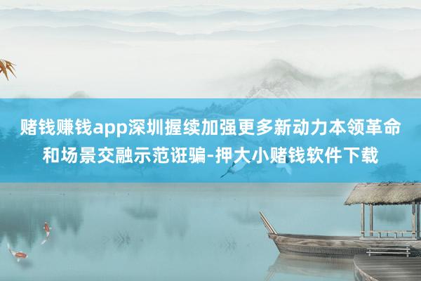 赌钱赚钱app深圳握续加强更多新动力本领革命和场景交融示范诳骗-押大小赌钱软件下载