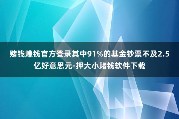 赌钱赚钱官方登录其中91%的基金钞票不及2.5亿好意思元-押大小赌钱软件下载