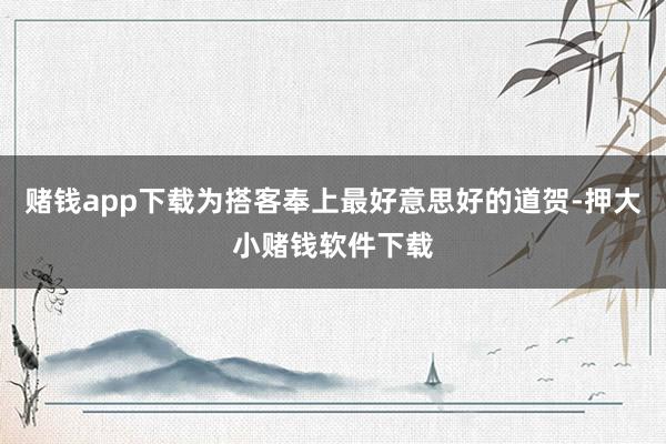 赌钱app下载为搭客奉上最好意思好的道贺-押大小赌钱软件下载
