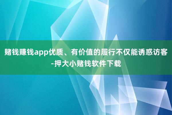赌钱赚钱app优质、有价值的履行不仅能诱惑访客-押大小赌钱软件下载