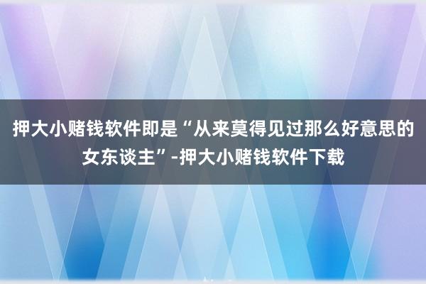 押大小赌钱软件即是“从来莫得见过那么好意思的女东谈主”-押大小赌钱软件下载