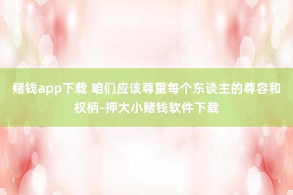 赌钱app下载 咱们应该尊重每个东谈主的尊容和权柄-押大小赌钱软件下载