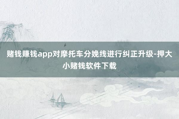 赌钱赚钱app对摩托车分娩线进行纠正升级-押大小赌钱软件下载