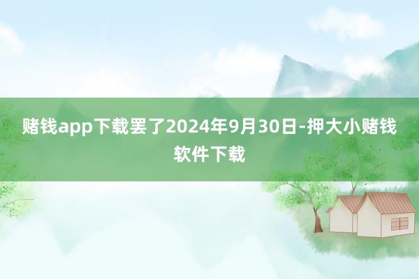 赌钱app下载罢了2024年9月30日-押大小赌钱软件下载