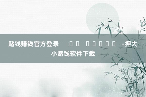 赌钱赚钱官方登录      		  					  -押大小赌钱软件下载