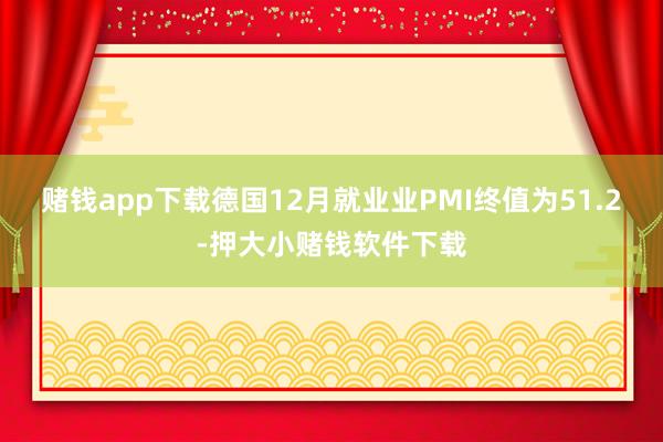 赌钱app下载德国12月就业业PMI终值为51.2-押大小赌钱软件下载
