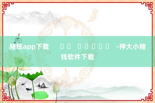 赌钱app下载      		  					  -押大小赌钱软件下载