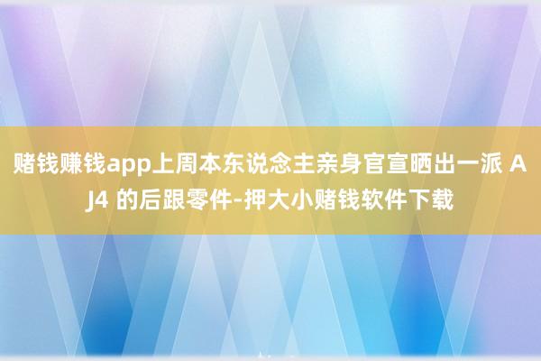 赌钱赚钱app上周本东说念主亲身官宣晒出一派 AJ4 的后跟零件-押大小赌钱软件下载