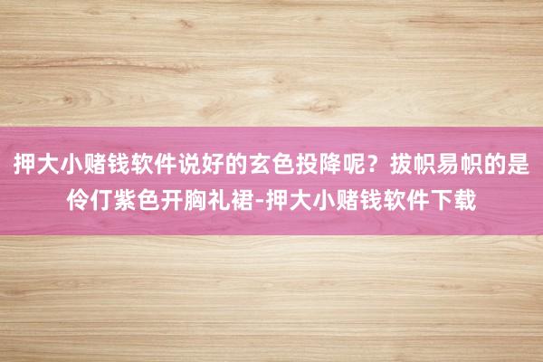 押大小赌钱软件说好的玄色投降呢？拔帜易帜的是伶仃紫色开胸礼裙-押大小赌钱软件下载