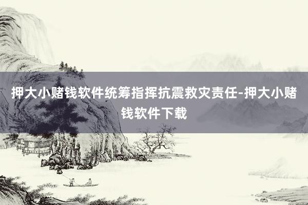 押大小赌钱软件统筹指挥抗震救灾责任-押大小赌钱软件下载