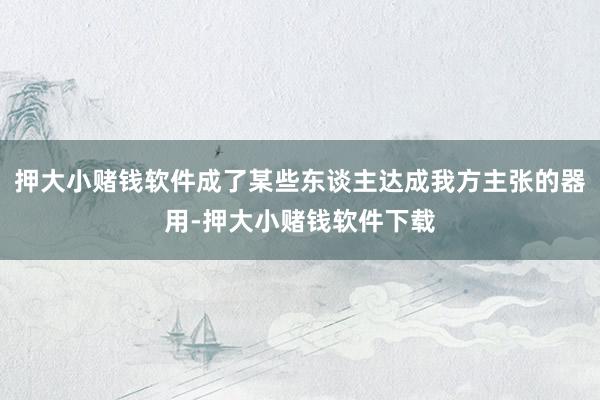 押大小赌钱软件成了某些东谈主达成我方主张的器用-押大小赌钱软件下载