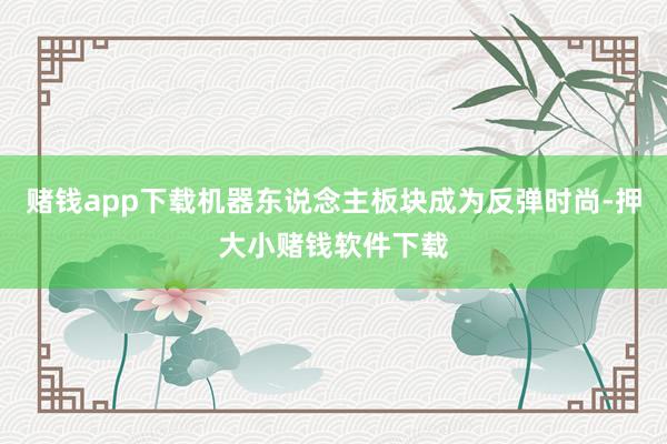 赌钱app下载机器东说念主板块成为反弹时尚-押大小赌钱软件下载