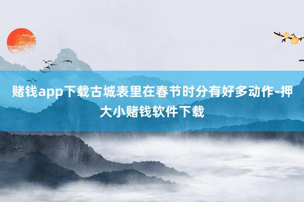 赌钱app下载古城表里在春节时分有好多动作-押大小赌钱软件下载