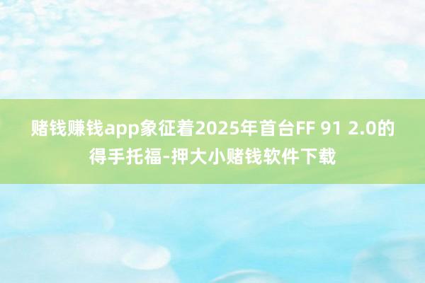 赌钱赚钱app象征着2025年首台FF 91 2.0的得手托福-押大小赌钱软件下载