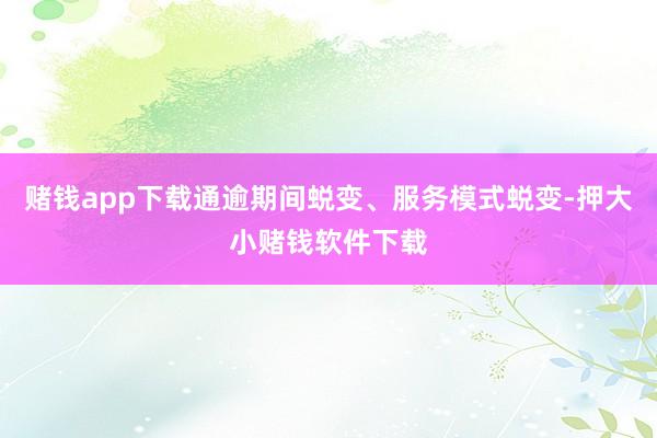 赌钱app下载通逾期间蜕变、服务模式蜕变-押大小赌钱软件下载