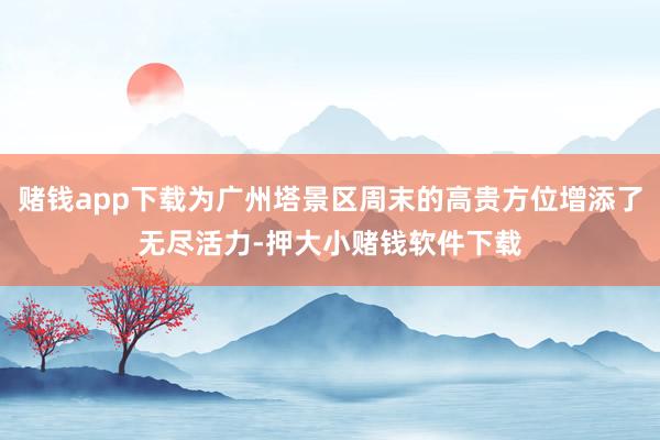 赌钱app下载为广州塔景区周末的高贵方位增添了无尽活力-押大小赌钱软件下载