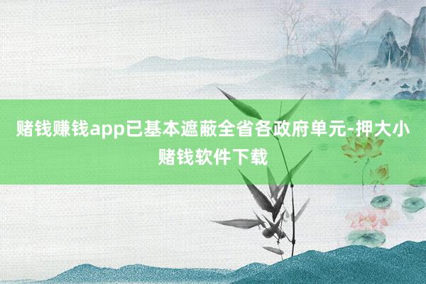 赌钱赚钱app已基本遮蔽全省各政府单元-押大小赌钱软件下载