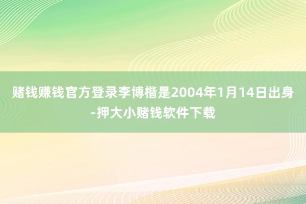 赌钱赚钱官方登录李博楷是2004年1月14日出身-押大小赌钱软件下载