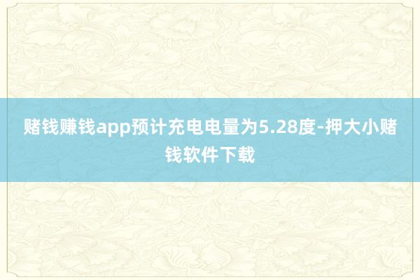 赌钱赚钱app预计充电电量为5.28度-押大小赌钱软件下载