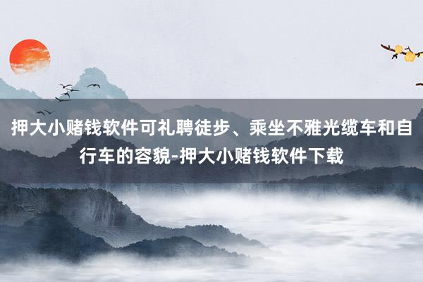 押大小赌钱软件可礼聘徒步、乘坐不雅光缆车和自行车的容貌-押大小赌钱软件下载