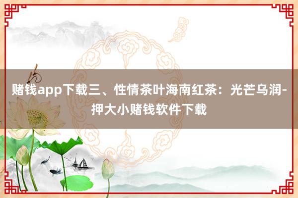 赌钱app下载三、性情茶叶海南红茶：光芒乌润-押大小赌钱软件下载