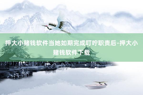 押大小赌钱软件当她如期完成叮咛职责后-押大小赌钱软件下载