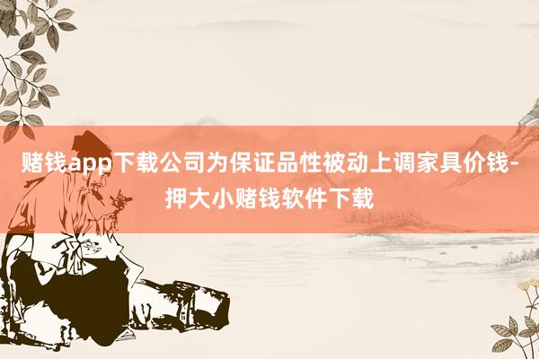 赌钱app下载公司为保证品性被动上调家具价钱-押大小赌钱软件下载