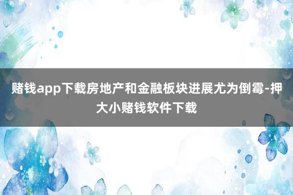 赌钱app下载房地产和金融板块进展尤为倒霉-押大小赌钱软件下载
