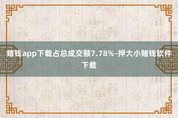 赌钱app下载占总成交额7.78%-押大小赌钱软件下载