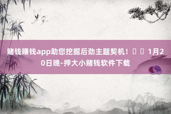 赌钱赚钱app助您挖掘后劲主题契机！		　　1月20日晚-押大小赌钱软件下载