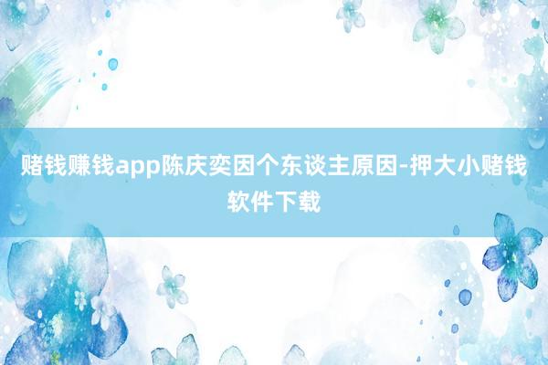 赌钱赚钱app陈庆奕因个东谈主原因-押大小赌钱软件下载