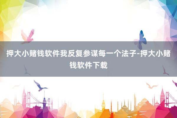 押大小赌钱软件我反复参谋每一个法子-押大小赌钱软件下载