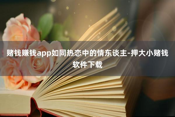 赌钱赚钱app如同热恋中的情东谈主-押大小赌钱软件下载