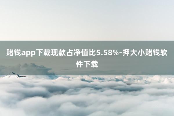 赌钱app下载现款占净值比5.58%-押大小赌钱软件下载