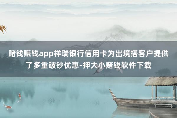 赌钱赚钱app祥瑞银行信用卡为出境搭客户提供了多重破钞优惠-押大小赌钱软件下载