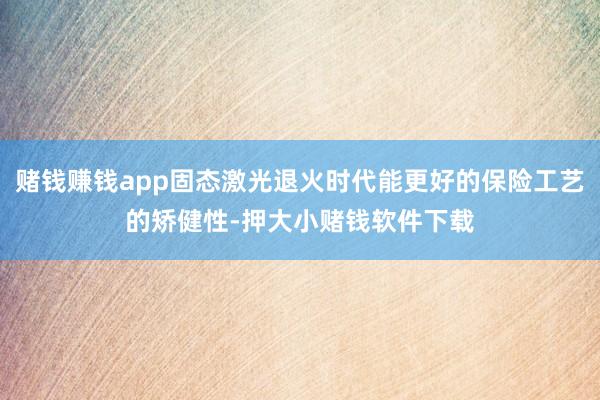 赌钱赚钱app固态激光退火时代能更好的保险工艺的矫健性-押大小赌钱软件下载