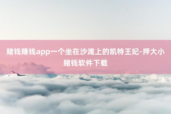 赌钱赚钱app一个坐在沙滩上的凯特王妃-押大小赌钱软件下载