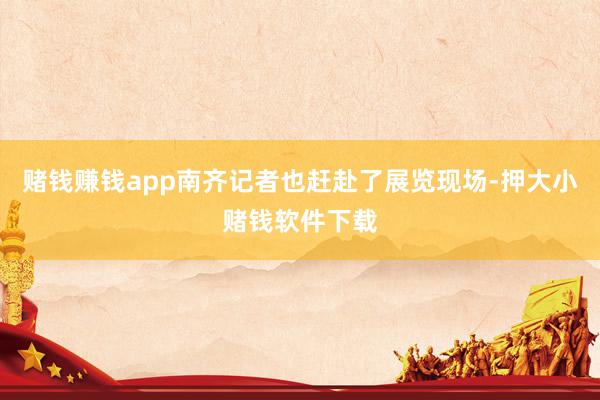 赌钱赚钱app南齐记者也赶赴了展览现场-押大小赌钱软件下载