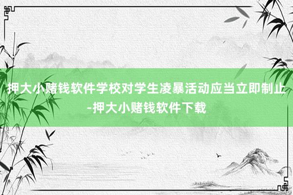 押大小赌钱软件学校对学生凌暴活动应当立即制止-押大小赌钱软件下载