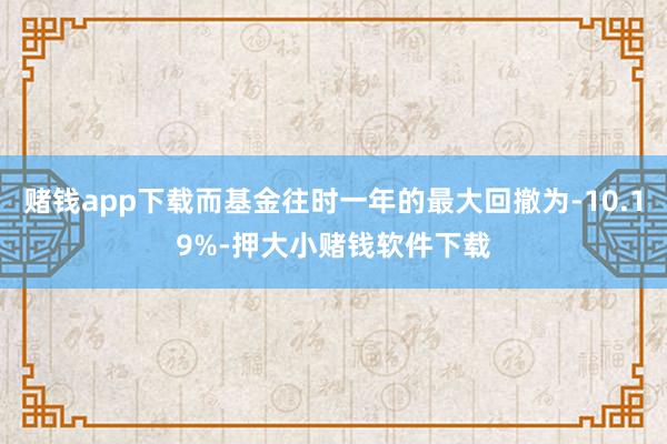赌钱app下载而基金往时一年的最大回撤为-10.19%-押大小赌钱软件下载