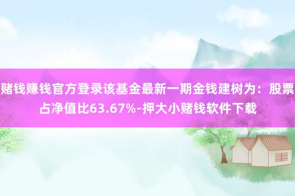 赌钱赚钱官方登录该基金最新一期金钱建树为：股票占净值比63.67%-押大小赌钱软件下载