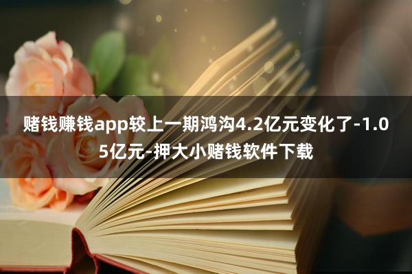 赌钱赚钱app较上一期鸿沟4.2亿元变化了-1.05亿元-押大小赌钱软件下载