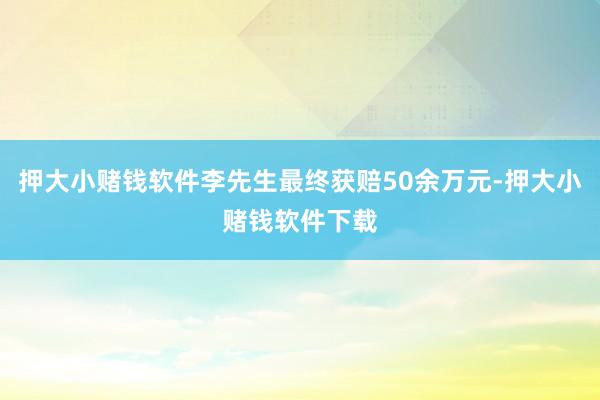 押大小赌钱软件李先生最终获赔50余万元-押大小赌钱软件下载