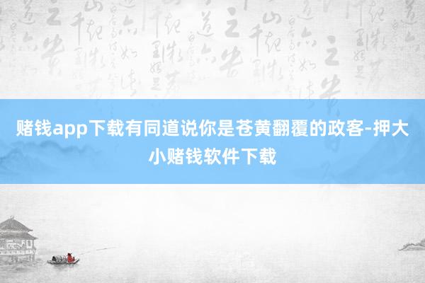 赌钱app下载有同道说你是苍黄翻覆的政客-押大小赌钱软件下载