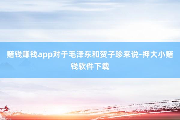 赌钱赚钱app对于毛泽东和贺子珍来说-押大小赌钱软件下载
