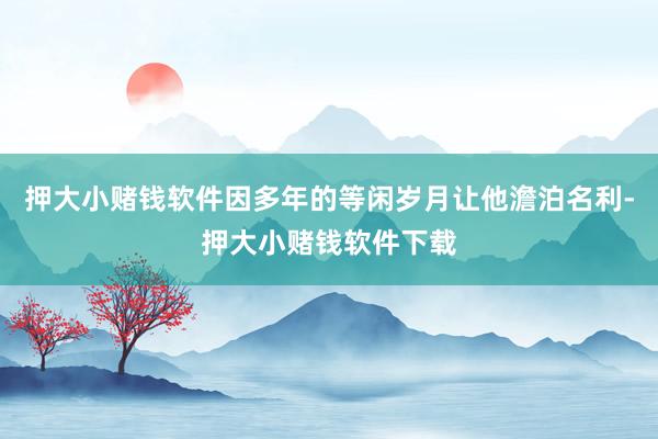 押大小赌钱软件因多年的等闲岁月让他澹泊名利-押大小赌钱软件下载