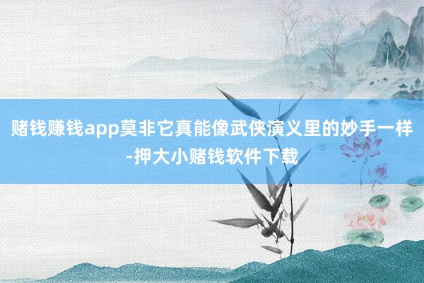 赌钱赚钱app莫非它真能像武侠演义里的妙手一样-押大小赌钱软件下载