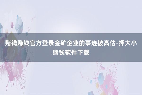 赌钱赚钱官方登录金矿企业的事迹被高估-押大小赌钱软件下载