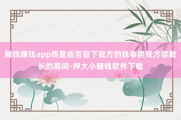 赌钱赚钱app而是能否留下我方的钱奉陪我方弥散长的期间-押大小赌钱软件下载