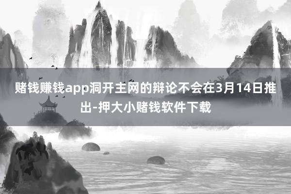 赌钱赚钱app洞开主网的辩论不会在3月14日推出-押大小赌钱软件下载